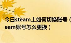 今日steam上如何切换账号（绝地求生吃鸡怎么切换账号,steam账号怎么更换）