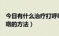 今日有什么治疗打呼噜的方法（7种治疗打呼噜的方法）