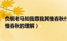 负轭老马知我罪我其惟春秋什么意思（负轭老马知我罪我其惟春秋的理解）