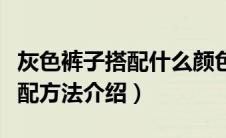 灰色裤子搭配什么颜色上衣好看（灰色裤子搭配方法介绍）