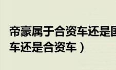 帝豪属于合资车还是国产车（吉利帝豪是国产车还是合资车）