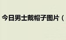 今日男士戴帽子图片（男士帽子的时尚戴法）