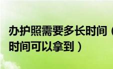 办护照需要多长时间（一般办理护照需要多长时间可以拿到）