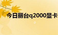 今日丽台q2000显卡（丽台Q2000显卡）