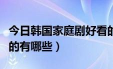 今日韩国家庭剧好看的推荐（韩国家庭剧好看的有哪些）