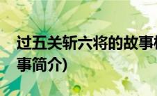 过五关斩六将的故事梗概(过五关斩六将的故事简介)