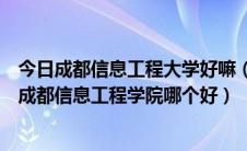 今日成都信息工程大学好嘛（请问一下成都大学怎么样啊和成都信息工程学院哪个好）