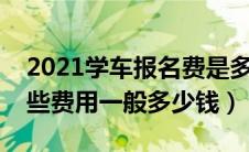 2021学车报名费是多少（学车报名费包含哪些费用一般多少钱）