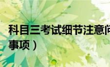 科目三考试细节注意问题（科三考试细节注意事项）