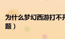 为什么梦幻西游打不开（看看是否存在以下问题）