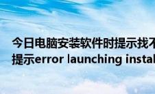 今日电脑安装软件时提示找不到安装程序（电脑安装软件时提示error launching installer）