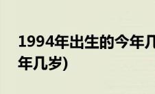 1994年出生的今年几岁了(1994年出生的今年几岁)