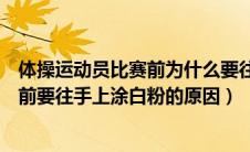 体操运动员比赛前为什么要往手上涂白粉（体操运动员比赛前要往手上涂白粉的原因）