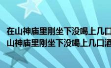 在山神庙里刚坐下没喝上几口酒便听见出自哪个故事情节(在山神庙里刚坐下没喝上几口酒)