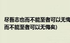 尽吾志也而不能至者可以无悔矣其孰能讥之乎翻译(尽吾志也而不能至者可以无悔矣)