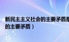 新民主主义社会的主要矛盾是什么（什么是新民主主义社会的主要矛盾）