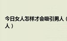 今日女人怎样才会吸引男人（女人如何才能吸引男人挑逗男人）