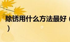 除锈用什么方法最好（有效的除锈方法是什么）