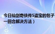 今日仙剑奇侠传5盗宝的包子（《仙剑奇侠传5》盗宝的包子一回合解决方法）