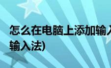 怎么在电脑上添加输入法?(在电脑上如何添加输入法)