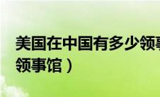 美国在中国有多少领事馆（美国在中国有5个领事馆）