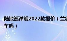 陆地巡洋舰2022款报价（兰德酷路泽和陆地巡洋舰是同一款车吗）