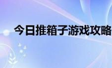 今日推箱子游戏攻略（推箱子游戏攻略）