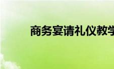 商务宴请礼仪教学(商务宴请礼仪)