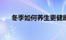 冬季如何养生更健康（冬季如何养生）