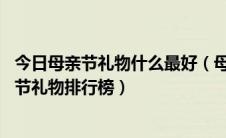 今日母亲节礼物什么最好（母亲节送什么礼物,最实用的母亲节礼物排行榜）