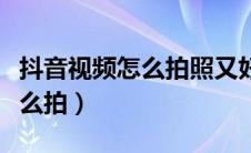 抖音视频怎么拍照又好看又清晰（抖音视频怎么拍）