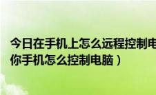 今日在手机上怎么远程控制电脑（手机远程控制电脑方法 教你手机怎么控制电脑）