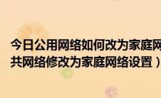 今日公用网络如何改为家庭网络（Windows7系统如何将公共网络修改为家庭网络设置）