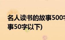 名人读书的故事500字六年级(名人读书的故事50字以下)