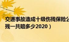 交通事故造成十级伤残保险公司理赔多少（交通事故十级伤残一共赔多少2020）