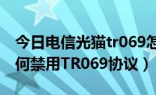 今日电信光猫tr069怎么设置（电信光纤猫如何禁用TR069协议）