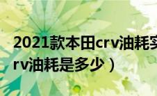 2021款本田crv油耗实际多少（2021款本田crv油耗是多少）