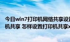 今日win7打印机网络共享设置(详细图文步骤)（如何让打印机共享 怎样设置打印机共享xpwin7）