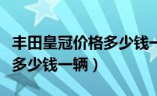 丰田皇冠价格多少钱一辆新车（丰田皇冠价格多少钱一辆）