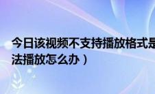 今日该视频不支持播放格式是怎么回事（视频格式不正确无法播放怎么办）