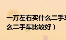 一万左右买什么二手车比较好（5万左右买什么二手车比较好）