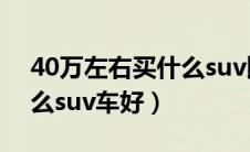 40万左右买什么suv比较好（40万左右买什么suv车好）