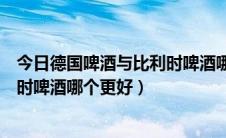 今日德国啤酒与比利时啤酒哪个更好一些（德国啤酒与比利时啤酒哪个更好）