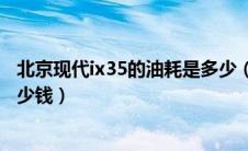 北京现代ix35的油耗是多少（北京现代ix35百公里油耗要多少钱）