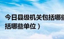 今日县级机关包括哪些部门（县级行政机关包括哪些单位）