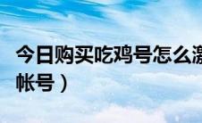 今日购买吃鸡号怎么激活（吃鸡如何购买激活帐号）