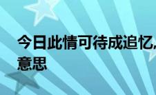 今日此情可待成追忆,只是当时已惘然是什么意思