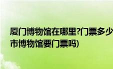 厦门博物馆在哪里?门票多少钱?(厦门市博物馆怎么样 厦门市博物馆要门票吗)