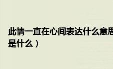 此情一直在心间表达什么意思（此情一直在心间表达的意思是什么）