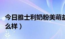 今日雅士利奶粉美萌益好不好（雅士利奶粉怎么样）